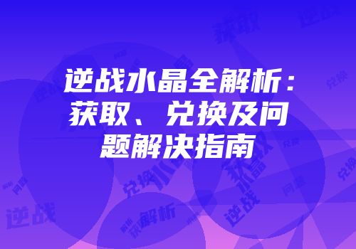逆战水晶全解析：获取、兑换及问题解决指南