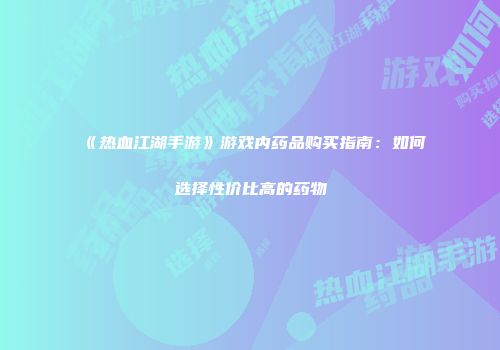 《热血江湖手游》游戏内药品购买指南：如何选择性价比高的药物