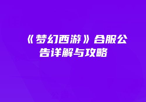《梦幻西游》合服公告详解与攻略