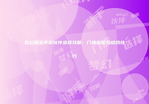 梦幻西游手游伙伴选择攻略：门派搭配与组合技巧