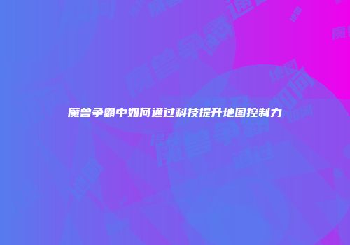 魔兽争霸中如何通过科技提升地图控制力