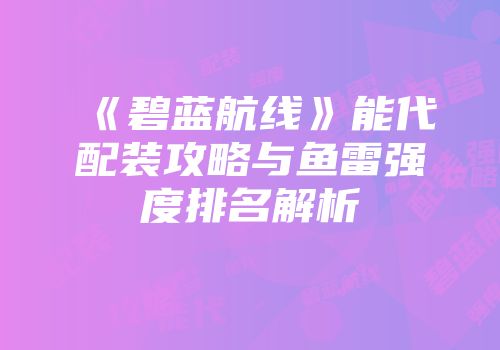 《碧蓝航线》能代配装攻略与鱼雷强度排名解析