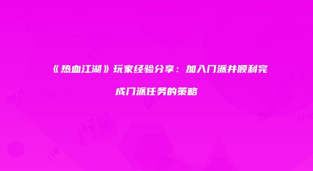 《热血江湖》玩家经验分享：加入门派并顺利完成门派任务的策略