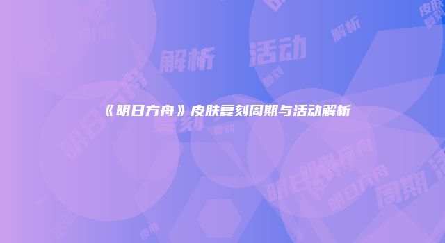 《明日方舟》皮肤复刻周期与活动解析