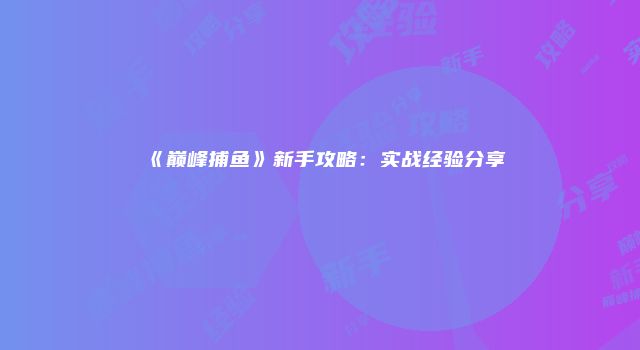 《巅峰捕鱼》新手攻略：实战经验分享