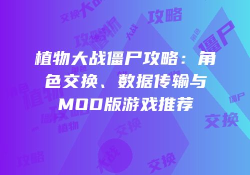植物大战僵尸攻略：角色交换、数据传输与MOD版游戏推荐
