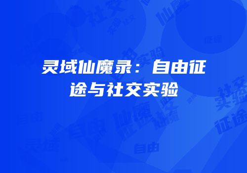 灵域仙魔录：自由征途与社交实验