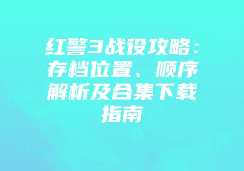 红警3战役攻略：存档位置、顺序解析及合集下载指南