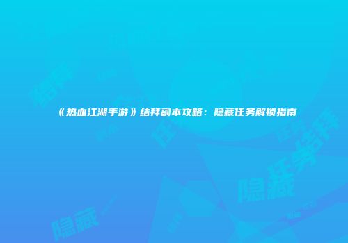 《热血江湖手游》结拜副本攻略：隐藏任务解锁指南