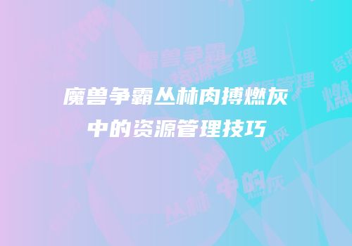 魔兽争霸丛林肉搏燃灰中的资源管理技巧