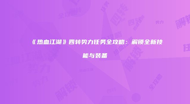 《热血江湖》四转势力任务全攻略：解锁全新技能与装备