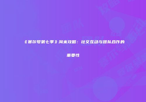 《赛尔号第七季》淘米攻略：社交互动与团队合作的重要性