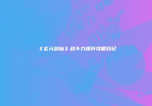 《玄元剑仙》战斗力提升攻略日记