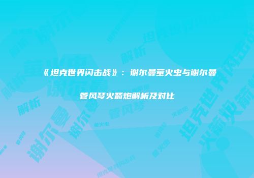 《坦克世界闪击战》：谢尔曼萤火虫与谢尔曼管风琴火箭炮解析及对比