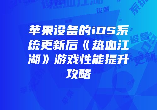 苹果设备的iOS系统更新后《热血江湖》游戏性能提升攻略