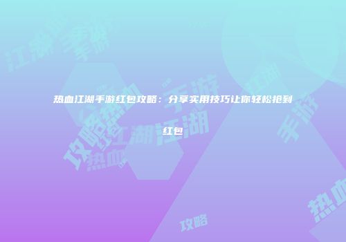 热血江湖手游红包攻略：分享实用技巧让你轻松抢到红包