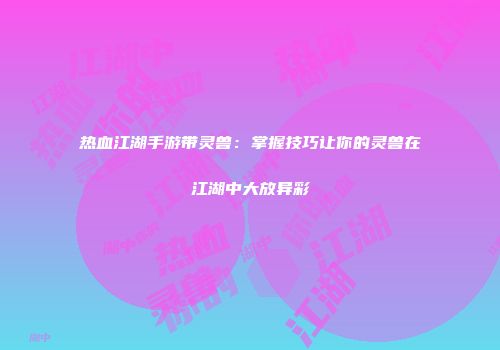 热血江湖手游带灵兽：掌握技巧让你的灵兽在江湖中大放异彩