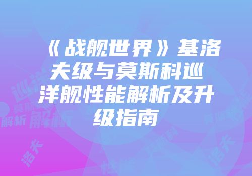 《战舰世界》基洛夫级与莫斯科巡洋舰性能解析及升级指南