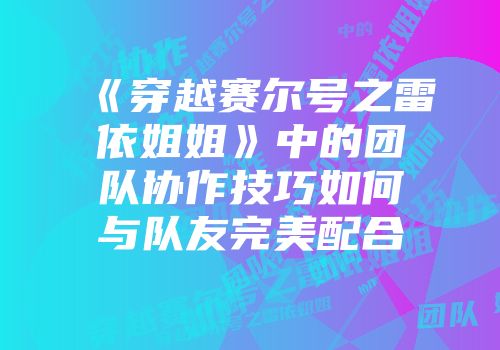 《穿越赛尔号之雷依姐姐》中的团队协作技巧如何与队友完美配合