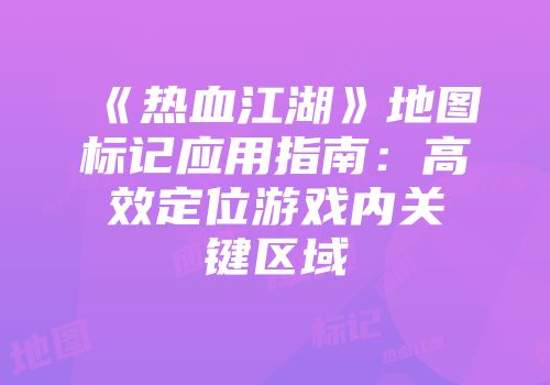 《热血江湖》地图标记应用指南：高效定位游戏内关键区域