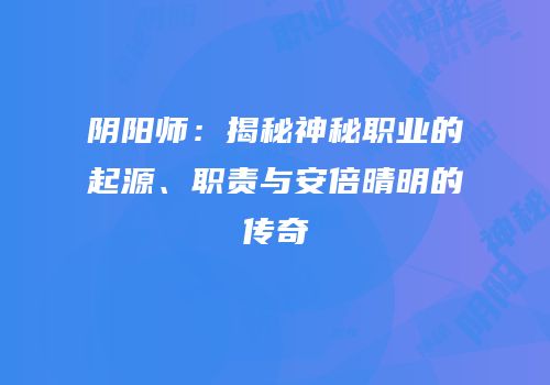 阴阳师：揭秘神秘职业的起源、职责与安倍晴明的传奇