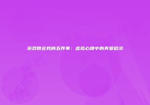 游戏教会我的五件事：虚拟心跳中的真爱启示