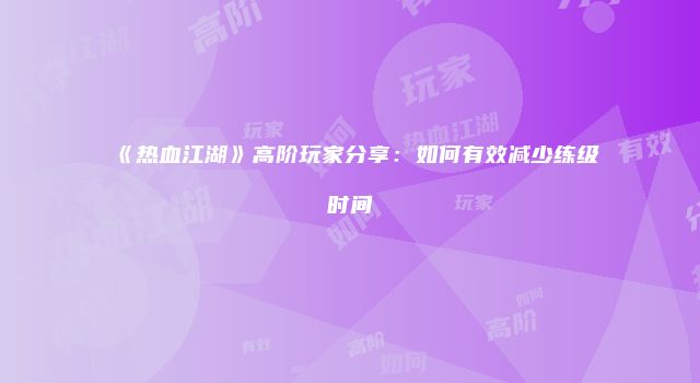 《热血江湖》高阶玩家分享：如何有效减少练级时间