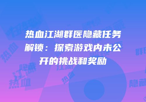热血江湖群医隐藏任务解锁：探索游戏内未公开的挑战和奖励