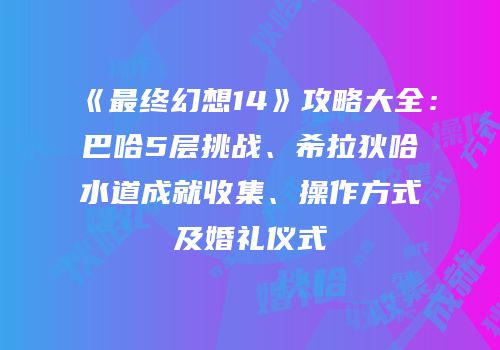 《最终幻想14》攻略大全：巴哈5层挑战、希拉狄哈水道成就收集、操作方式及婚礼仪式