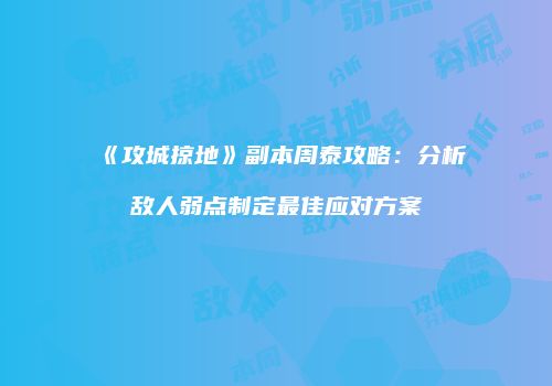 《攻城掠地》副本周泰攻略：分析敌人弱点制定最佳应对方案