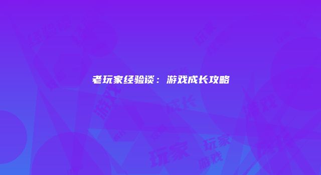 老玩家经验谈：游戏成长攻略