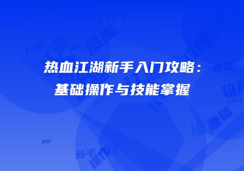 热血江湖新手入门攻略：基础操作与技能掌握