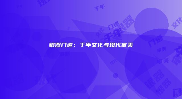 银器门道：千年文化与现代审美