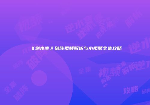 《逆水寒》破阵视频解析与小视频全集攻略