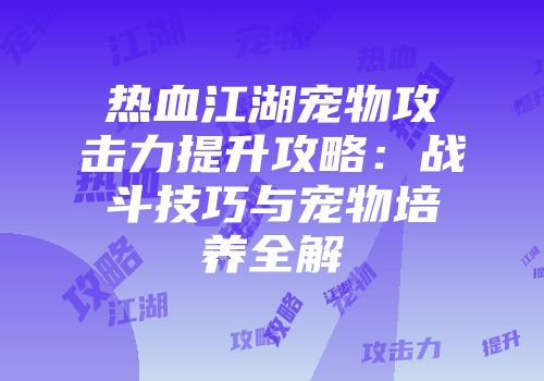 热血江湖宠物攻击力提升攻略：战斗技巧与宠物培养全解