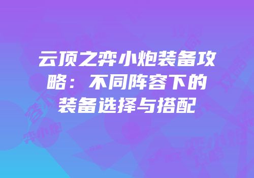 云顶之弈小炮装备攻略：不同阵容下的装备选择与搭配