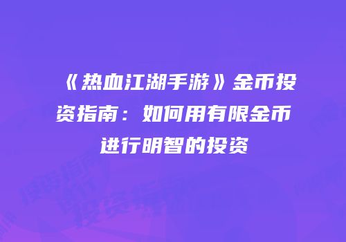 《热血江湖手游》金币投资指南：如何用有限金币进行明智的投资