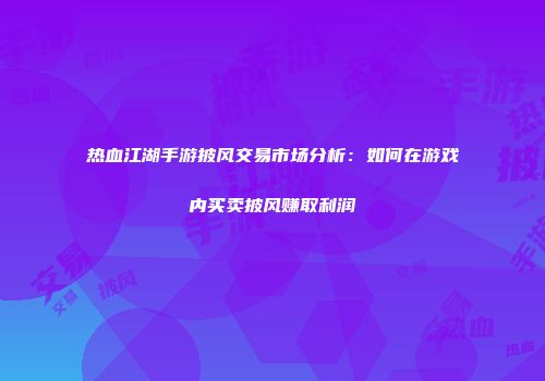热血江湖手游披风交易市场分析：如何在游戏内买卖披风赚取利润