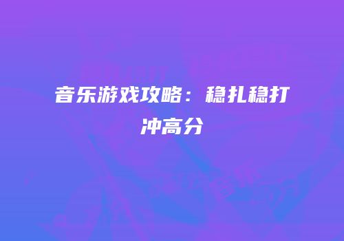 音乐游戏攻略：稳扎稳打冲高分