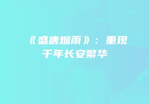 《盛唐烟雨》：重现千年长安繁华