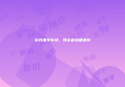 游戏里学车技，现实避坑赚差价