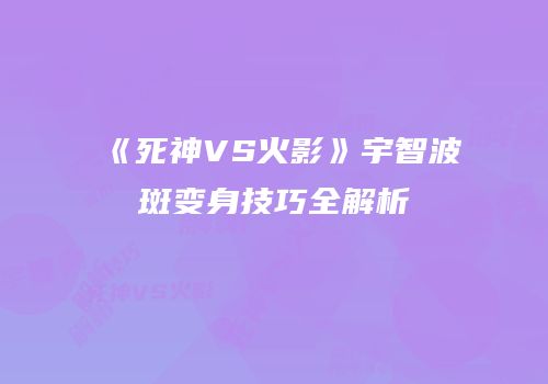 《死神VS火影》宇智波斑变身技巧全解析