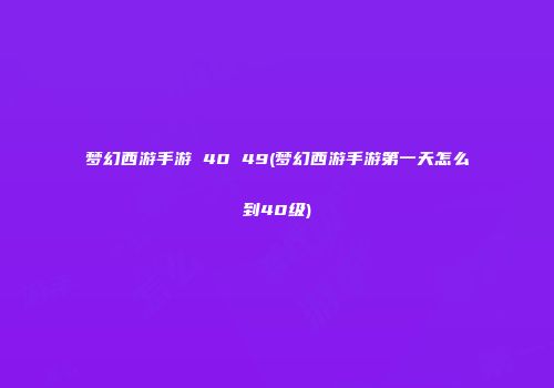 梦幻西游手游 40 49(梦幻西游手游第一天怎么到40级)
