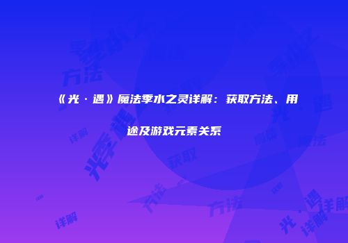《光·遇》魔法季水之灵详解：获取方法、用途及游戏元素关系