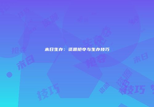 末日生存：资源抢夺与生存技巧