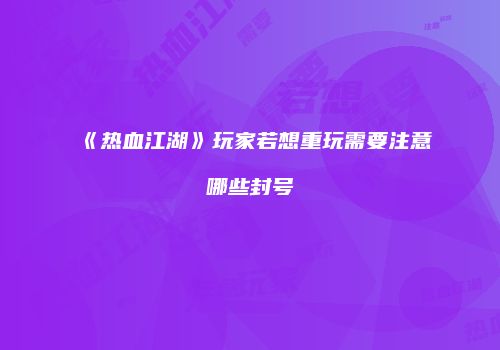《热血江湖》玩家若想重玩需要注意哪些封号