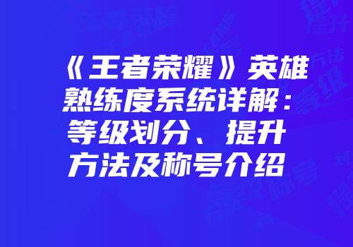 《王者荣耀》英雄熟练度系统详解：等级划分、提升方法及称号介绍