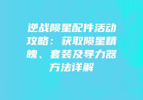 逆战陨星配件活动攻略：获取陨星精魄、套装及导力器方法详解