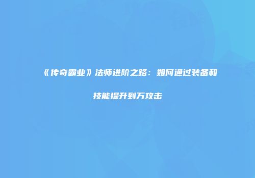 《传奇霸业》法师进阶之路：如何通过装备和技能提升到万攻击