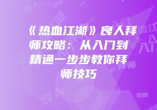 《热血江湖》良人拜师攻略：从入门到精通一步步教你拜师技巧
